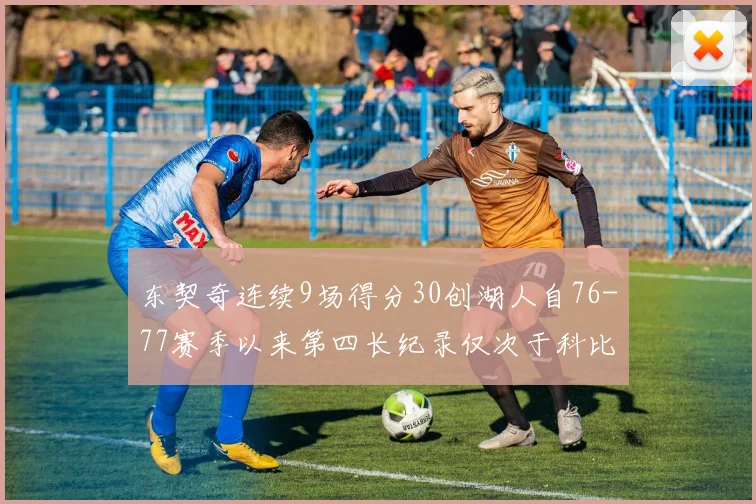 东契奇连续9场得分30创湖人自76-77赛季以来第四长纪录仅次于科比和奥尼尔