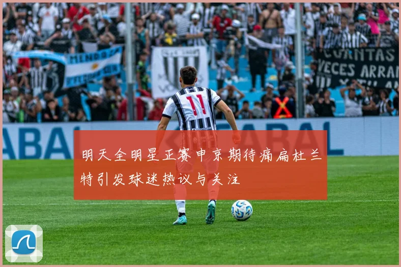 明天全明星正赛申京期待痛扁杜兰特引发球迷热议与关注