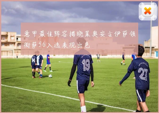 意甲最佳阵容揭晓莱奥安古伊萨领衔萨56入选表现出色