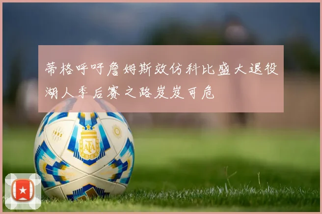蒂格呼吁詹姆斯效仿科比盛大退役湖人季后赛之路岌岌可危