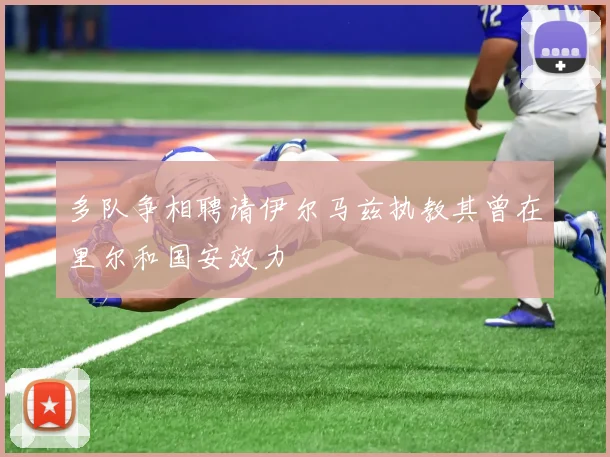 多队争相聘请伊尔马兹执教其曾在里尔和国安效力