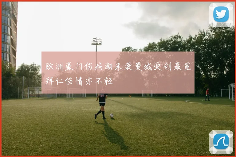欧洲豪门伤病潮来袭曼城受创最重拜仁伤情亦不轻
