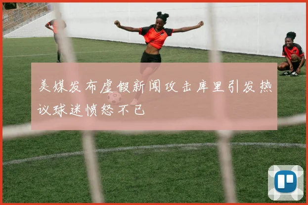 美媒发布虚假新闻攻击库里引发热议球迷愤怒不已