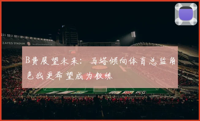 B费展望未来：马塔倾向体育总监角色我更希望成为教练