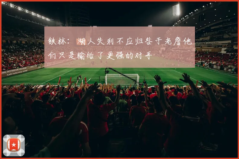 铁林：湖人失利不应归咎于老詹他们只是输给了更强的对手