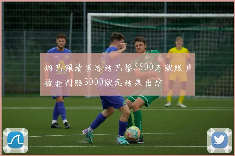 姆巴佩请求冻结巴黎5500万欧账户被拒判赔3000欧元结果出炉