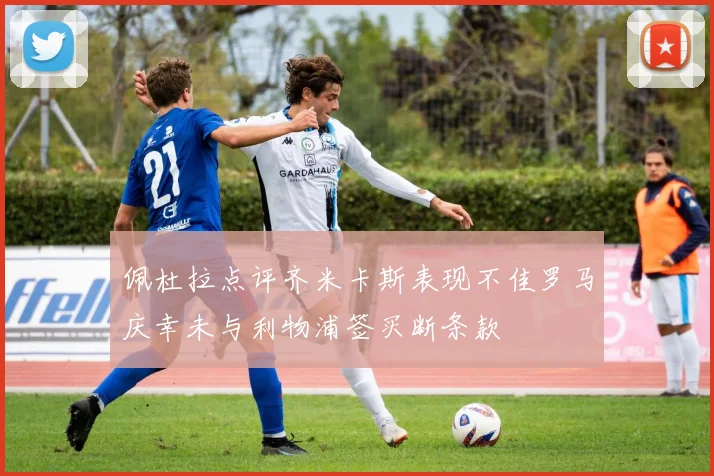 佩杜拉点评齐米卡斯表现不佳罗马庆幸未与利物浦签买断条款