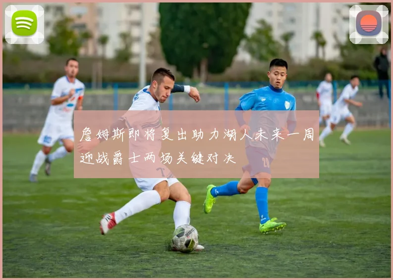 詹姆斯即将复出助力湖人未来一周迎战爵士两场关键对决
