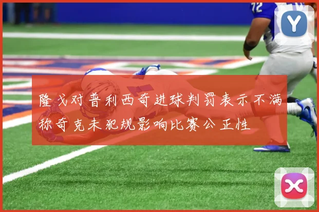 隆戈对普利西奇进球判罚表示不满称奇克未犯规影响比赛公正性