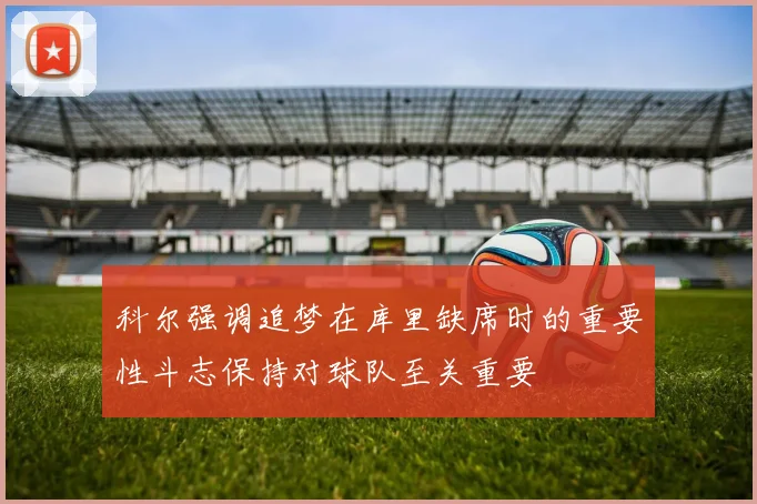 科尔强调追梦在库里缺席时的重要性斗志保持对球队至关重要