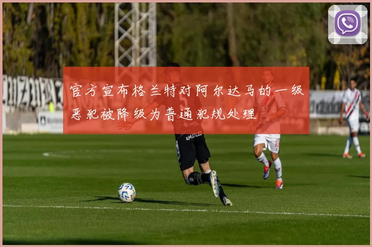 官方宣布格兰特对阿尔达马的一级恶犯被降级为普通犯规处理