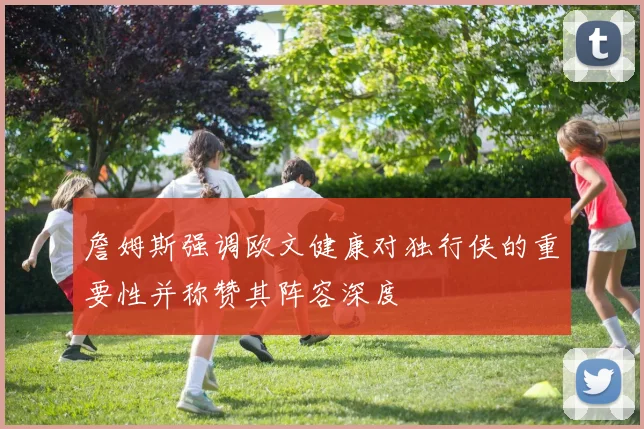 詹姆斯强调欧文健康对独行侠的重要性并称赞其阵容深度