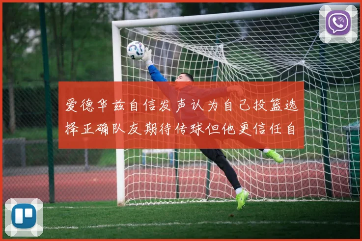 爱德华兹自信发声认为自己投篮选择正确队友期待传球但他更信任自己