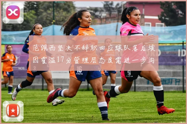 范佩西坚决不辞职回应球队落后埃因霍温17分管理层态度需进一步沟通