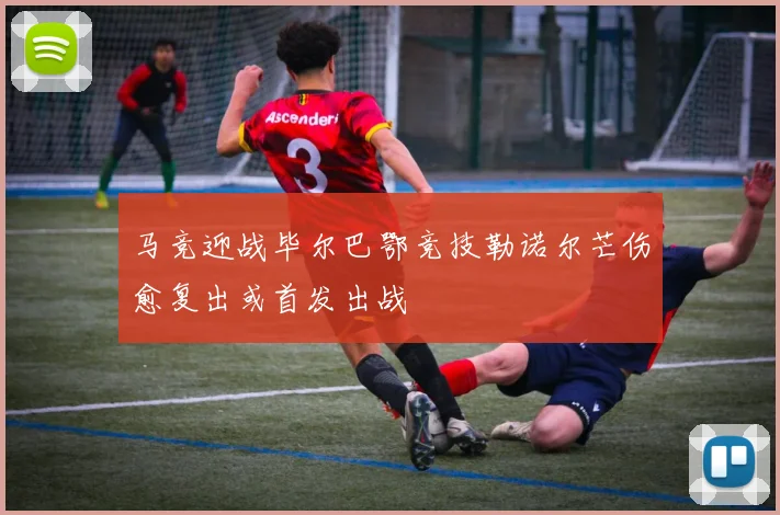 马竞迎战毕尔巴鄂竞技勒诺尔芒伤愈复出或首发出战