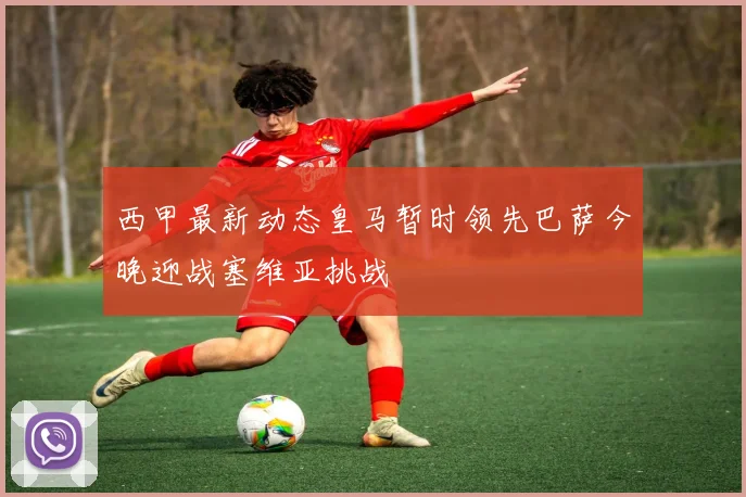 西甲最新动态皇马暂时领先巴萨今晚迎战塞维亚挑战