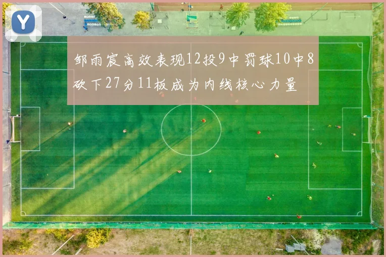 邹雨宸高效表现12投9中罚球10中8砍下27分11板成为内线核心力量