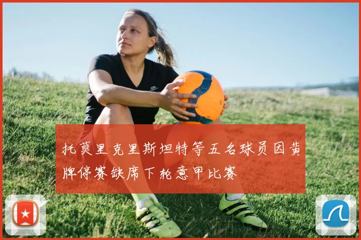 托莫里克里斯坦特等五名球员因黄牌停赛缺席下轮意甲比赛