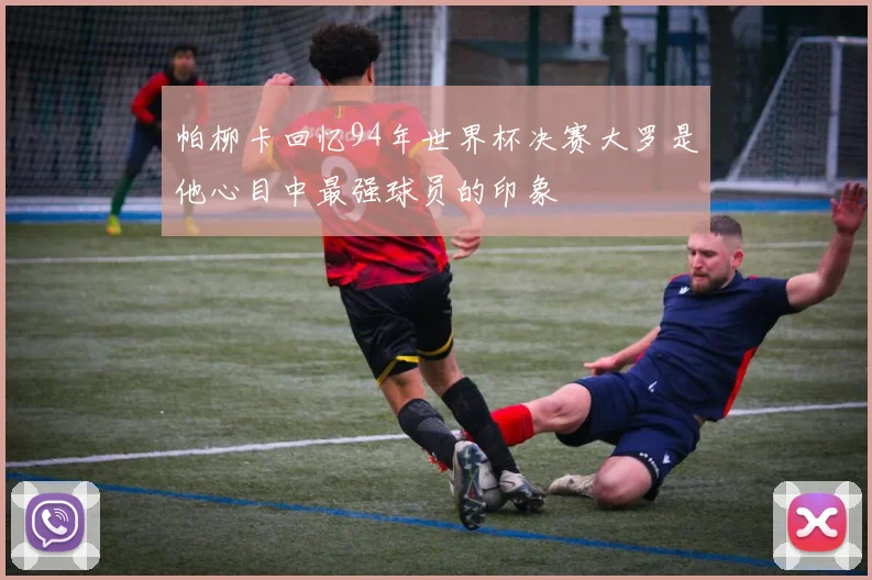 帕柳卡回忆94年世界杯决赛大罗是他心目中最强球员的印象