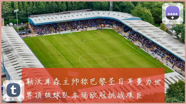 勒沃库森主帅称巴黎圣日耳曼为世界顶级球队本场欧冠挑战艰巨