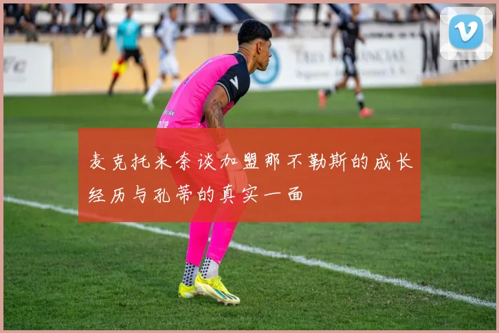 麦克托米奈谈加盟那不勒斯的成长经历与孔蒂的真实一面