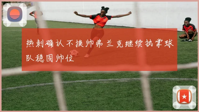 热刺确认不换帅弗兰克继续执掌球队稳固帅位