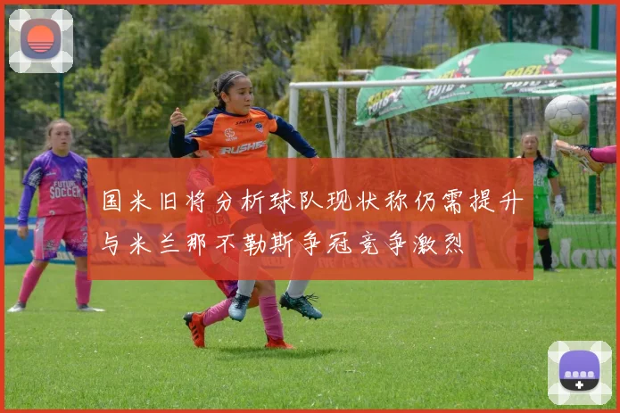 国米旧将分析球队现状称仍需提升与米兰那不勒斯争冠竞争激烈