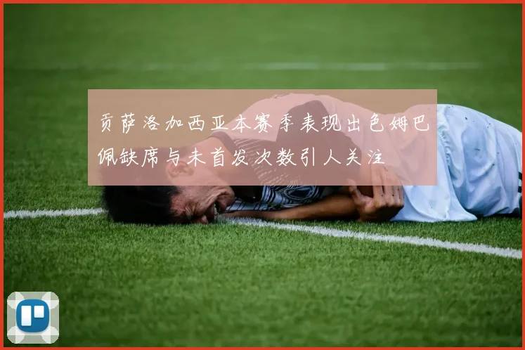贡萨洛加西亚本赛季表现出色姆巴佩缺席与未首发次数引人关注