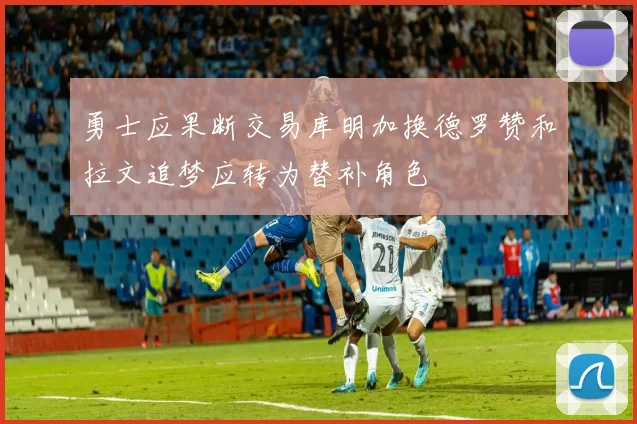 勇士应果断交易库明加换德罗赞和拉文追梦应转为替补角色