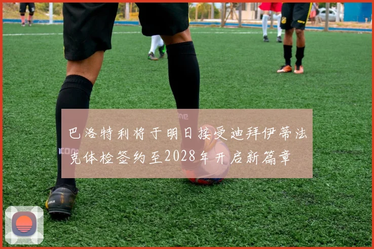 巴洛特利将于明日接受迪拜伊蒂法克体检签约至2028年开启新篇章