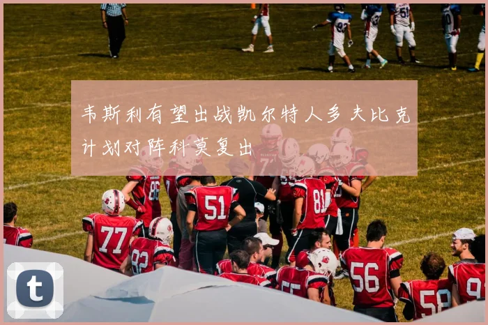 韦斯利有望出战凯尔特人多夫比克计划对阵科莫复出