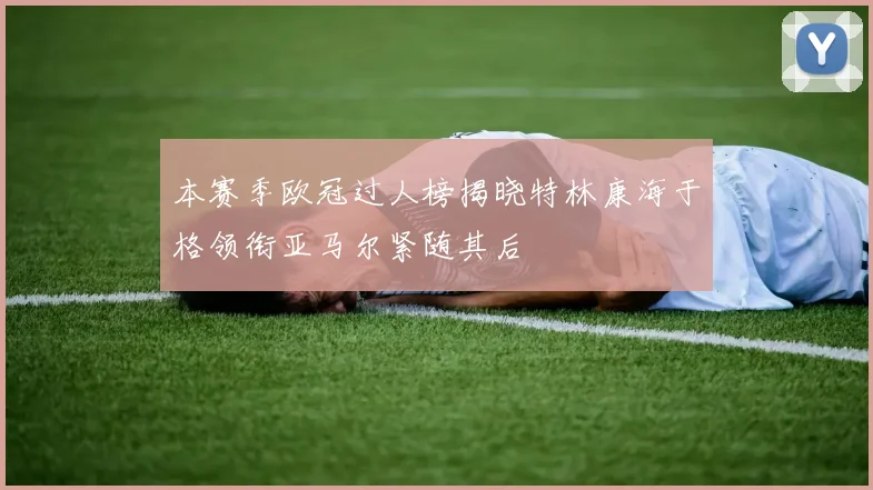 本赛季欧冠过人榜揭晓特林康海于格领衔亚马尔紧随其后