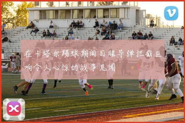 在卡塔尔踢球期间目睹导弹拦截巨响令人心惊的战争见闻