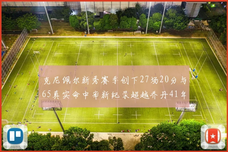 克尼佩尔新秀赛季创下27场20分与65真实命中率新纪录超越乔丹41年历史