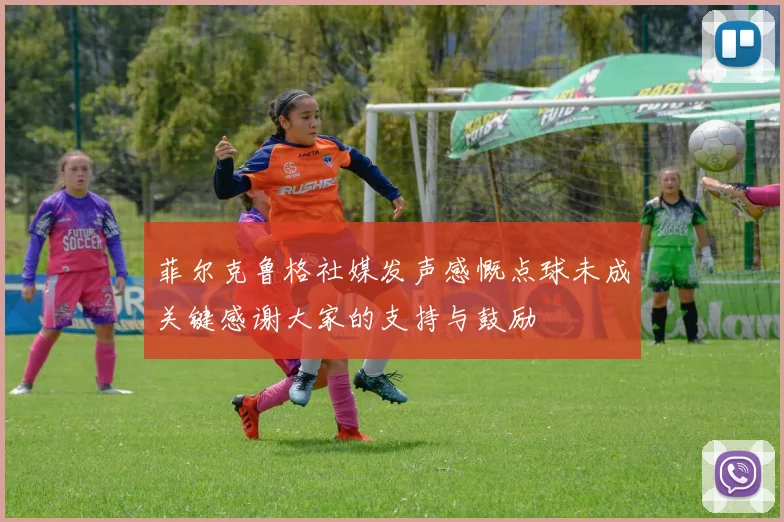 菲尔克鲁格社媒发声感慨点球未成关键感谢大家的支持与鼓励