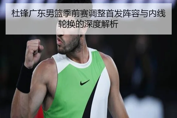 杜锋广东男篮季前赛调整首发阵容与内线轮换的深度解析 - kaiyun